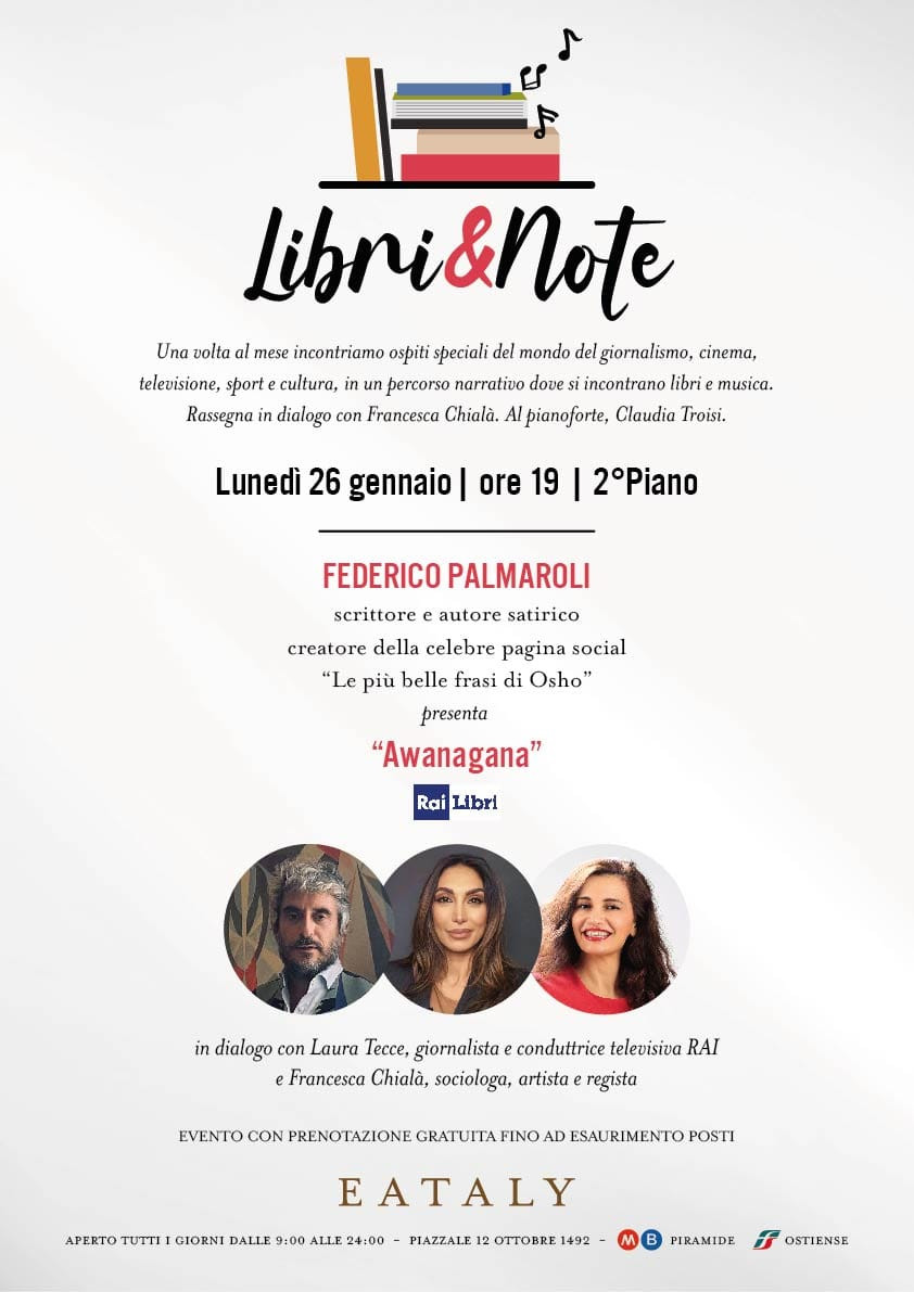 Lunedì 26 gennaio, alle ore 19.00, presentazione dell’ultimo libro di Federico Palmaroli, in arte *Le più belle frasi di Osho*, una delle voci più irriverenti della satira italiana con la sua pagina social seguita da oltre un milione di follower su Instagram e Facebook e in TV, su RAI1, nel celebre programma "Porta a Porta".*Awanagana* è un omaggio ironico al genio di *Alberto Sordi*, edito da *RAI Libri*. E a commentarlo, insieme a me, ci sarà la giornalista, sociologa e conduttrice RAI, *Laura Tecce*.Ripartiamo con l'edizione 2026 di *LIBRI e NOTE*, la rassegna che ho ideato per animare la bellissima sede di *Eataly* e, anche quest’anno, sarà uno spazio plurale e interdisciplinare, dove la parola si intreccia con la musica, e i linguaggi dialogano tra loro per raccontare presente, passato e futuro da prospettive diverse.Sarà una presentazione divertente: proietteremo su uno schermo le celebri vignette di Osho che verranno commentate dal vivo dall’autore, in un continuo gioco tra immagini, parole e risate condivise.Un incontro leggero nel tono, ma non nel pensiero. Perché quando la parola incontra altri linguaggi — e la riflessione passa dal sorriso — accade sempre qualcosa di necessario. Saremo sempre accolti dalla musica dal vivo, al secondo piano di Eataly a Roma Ostiense (Piazzale 12 ottobre 1492 - Ampio parcheggio o metro B Piramide).